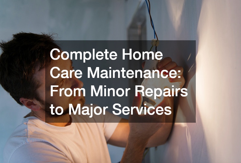 Complete Home Care Maintenance: From Minor Repairs to Major Services