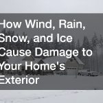 How Wind, Rain, Snow, and Ice Cause Damage to Your Homes Exterior