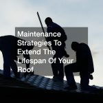Maintenance Strategies To Extend The Lifespan Of Your Roof