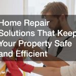 Home Repair Solutions That Keep Your Property Safe and Efficient